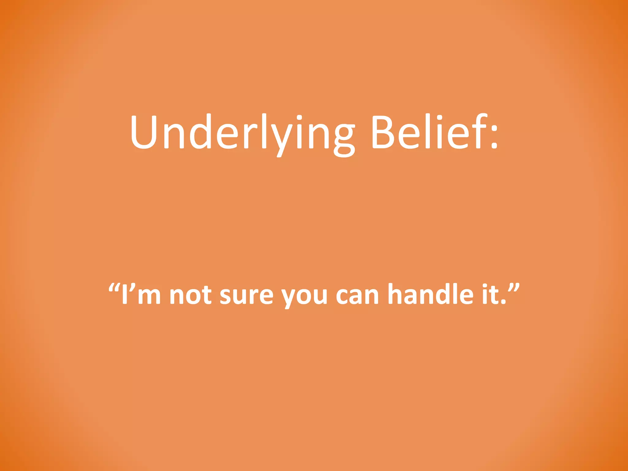 Underlying Belief: 
“I’m not sure you can handle it.” 
 