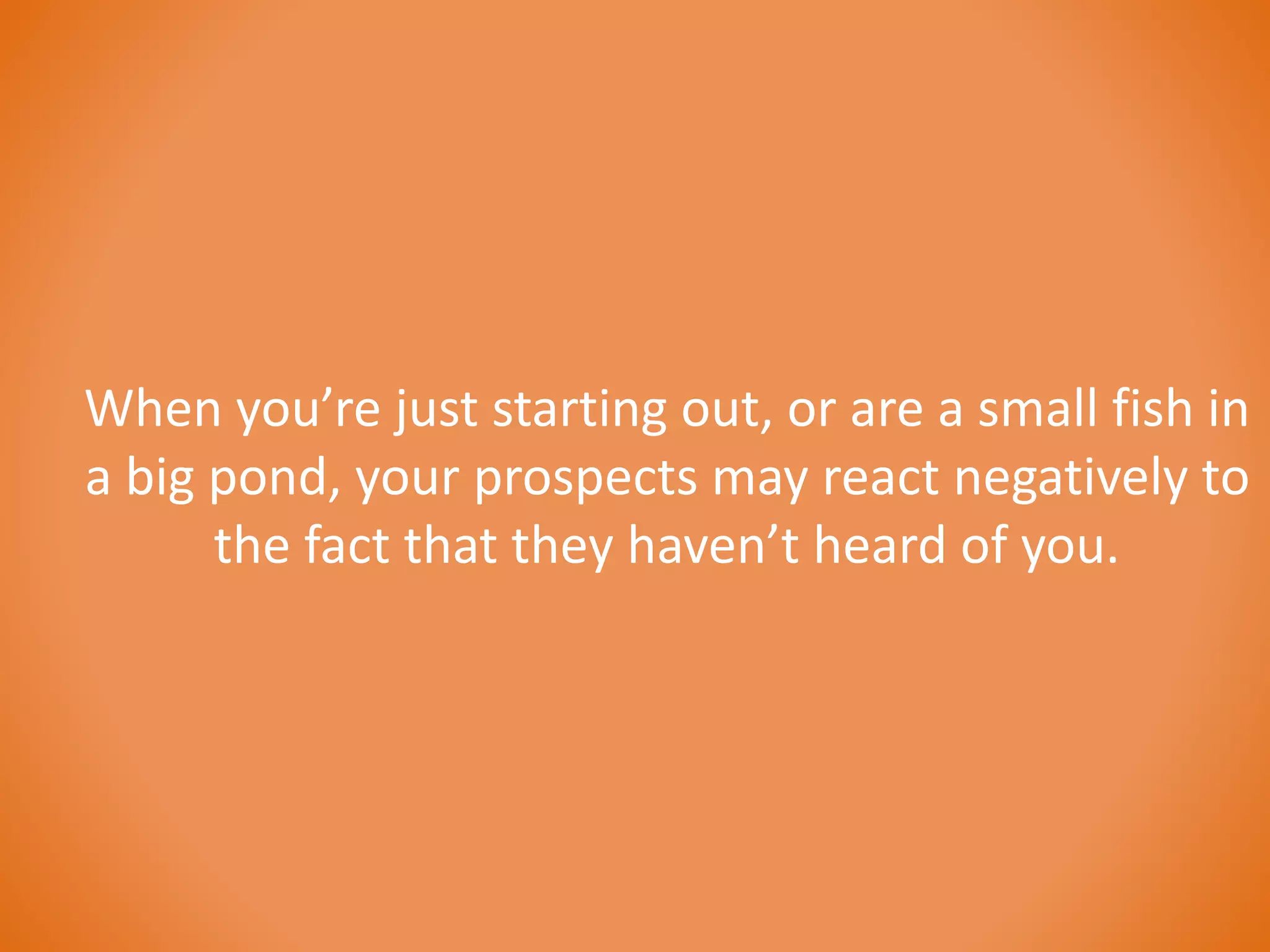 When you’re just starting out, or are a small fish in 
a big pond, your prospects may react negatively to 
the fact that they haven’t heard of you. 
 