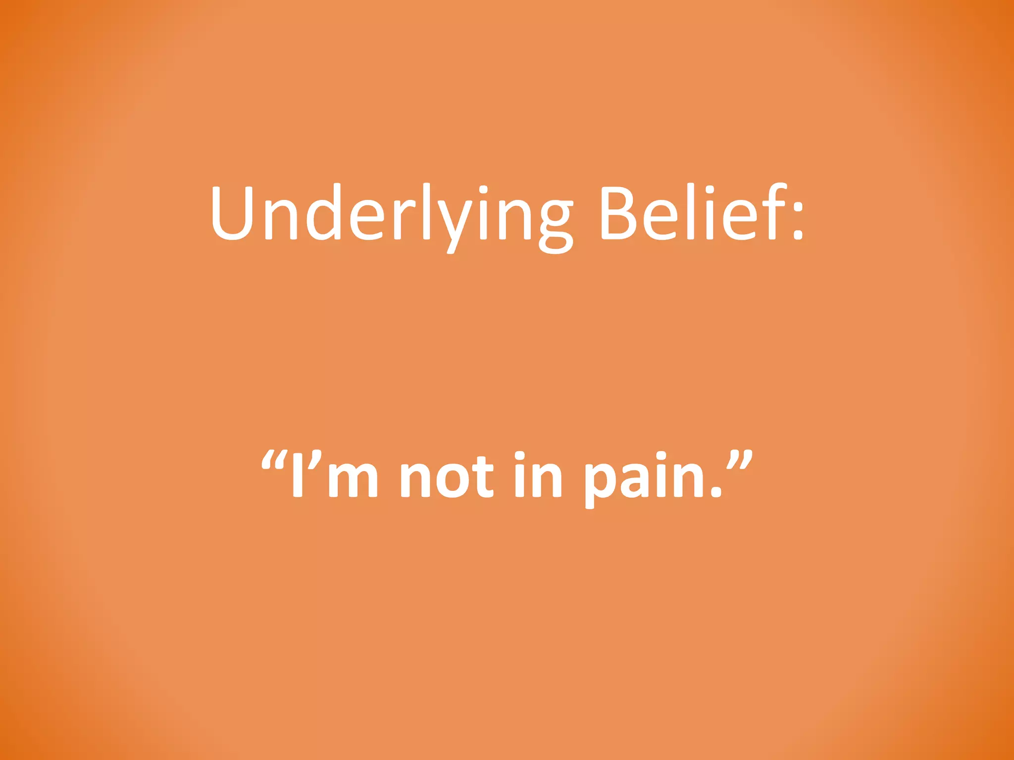 Underlying Belief: 
“I’m not in pain.” 
 