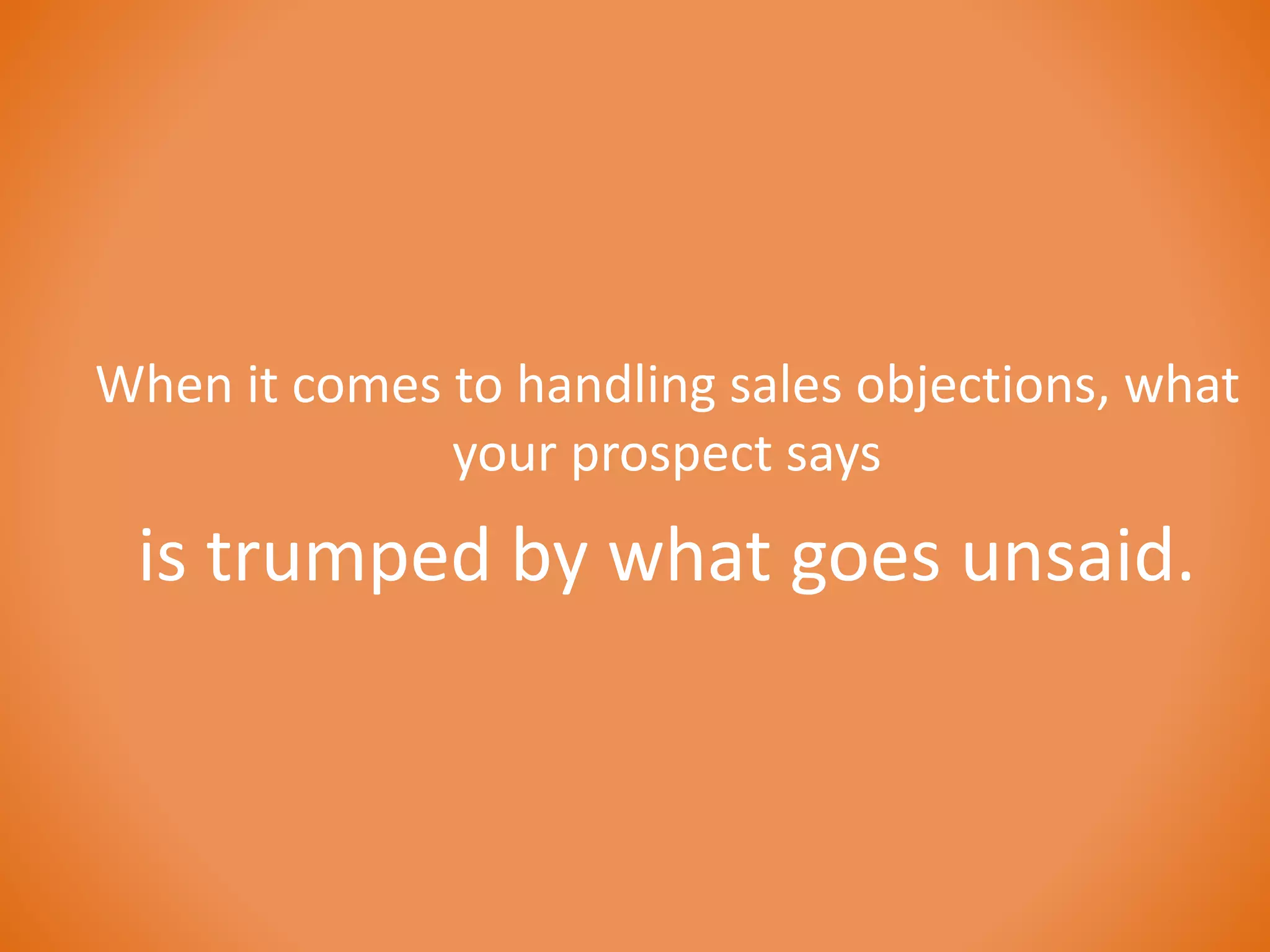 When it comes to handling sales objections, what 
your prospect says 
is trumped by what goes unsaid. 
 