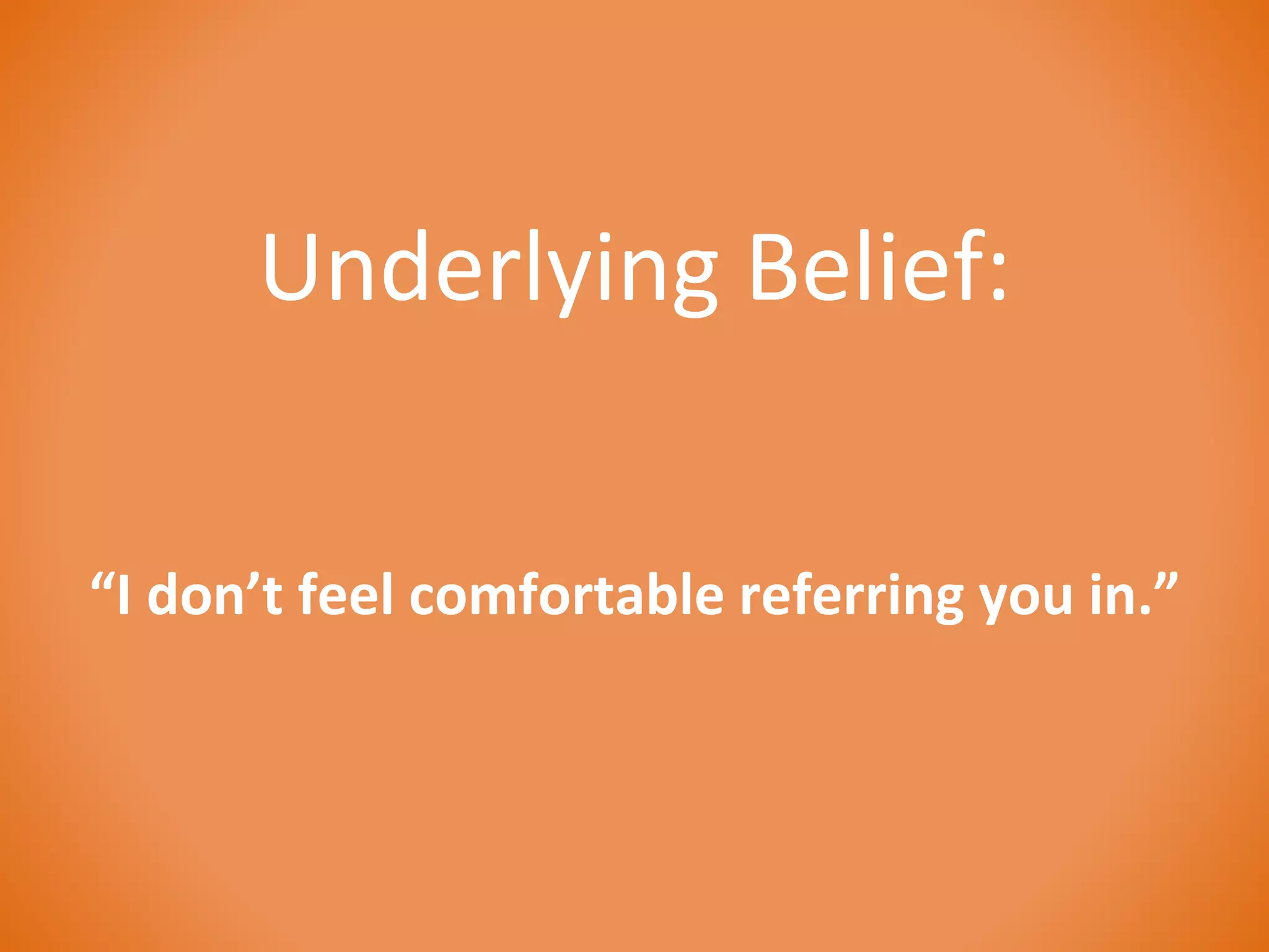 Underlying Belief: 
“I don’t feel comfortable referring you in.” 
 