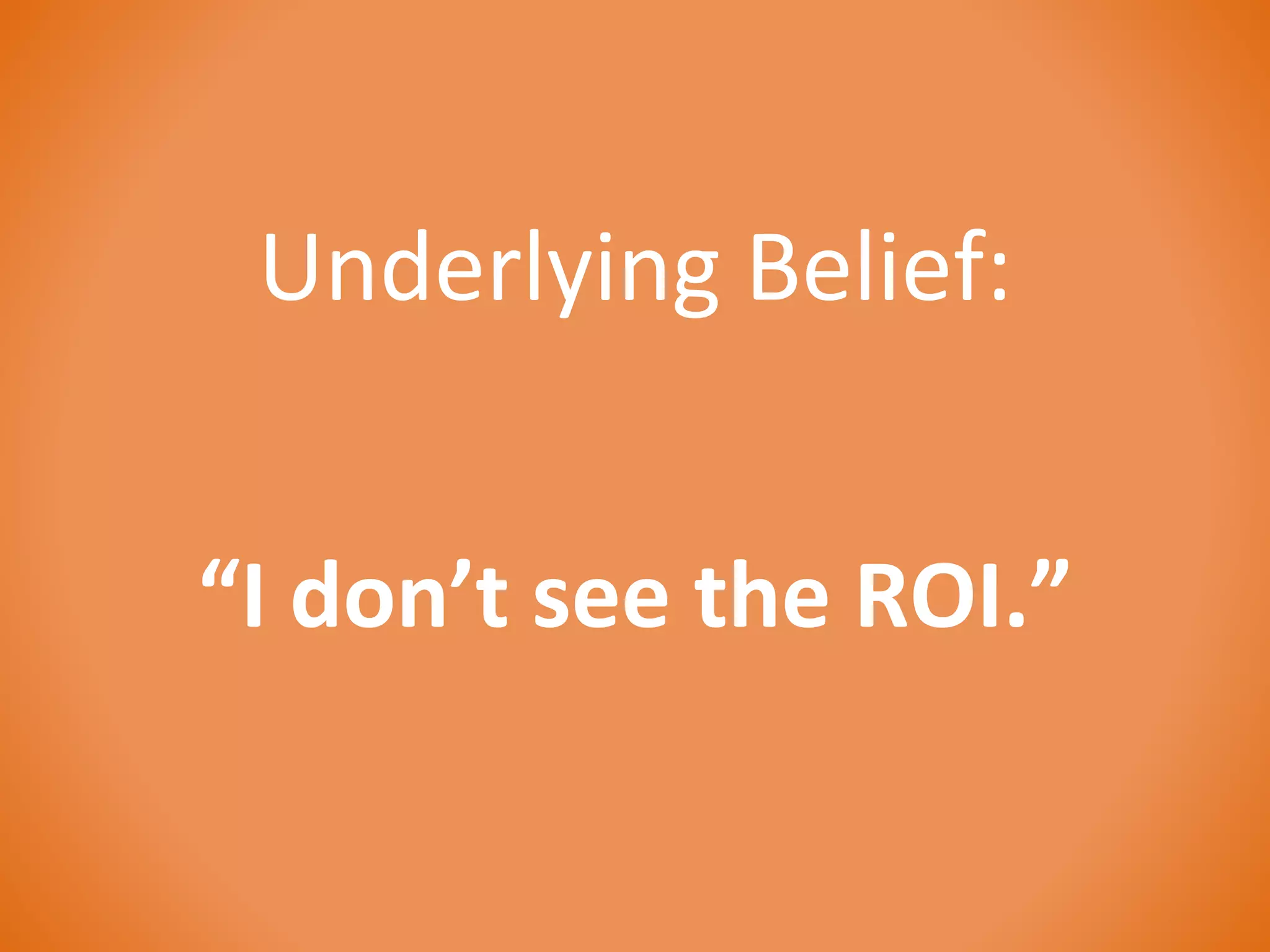 Underlying Belief: 
“I don’t see the ROI.” 
 
