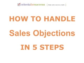HOW TO HANDLE 
Sales Objections 
IN 5 STEPS 
 