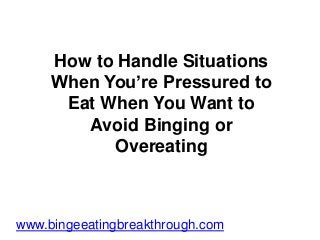 How to Handle Situations
When You’re Pressured to
Eat When You Want to
Avoid Binging or
Overeating
www.bingeeatingbreakthrough.com
 