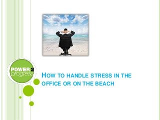 HOW TO HANDLE STRESS IN THE
OFFICE OR ON THE BEACH
 