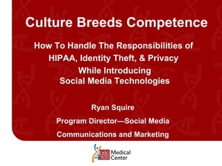 Culture Breeds Competence How To Handle The Responsibilities of  HIPAA, Identity Theft, & Privacy  While Introducing Social Media Technologies Ryan Squire Program Director—Social Media Communications and Marketing 