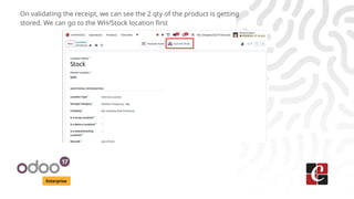 Enterprise
On validating the receipt, we can see the 2 qty of the product is getting
stored. We can go to the WH/Stock location first
 