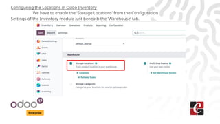 Enterprise
Configuring the Locations in Odoo Inventory
We have to enable the ‘Storage Locations’ from the Configuration
Settings of the Inventory module just beneath the ‘Warehouse’ tab.
 