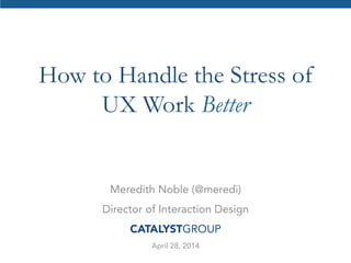 How to Handle the Stress of
UX Work Better
Meredith Noble (@meredi)
Director of Interaction Design
CATALYSTGROUP
April 28, 2014
 