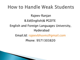 Rajeev Ranjan B.Ed(English)& PGDTE  English and Foreign Languages University, Hyderabad Email.Id:  [email_address] Phone: 9571303820 
