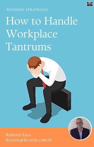 How to Handle
Workplace
Tantrums
BUSINESS STRATEGIES
Roberto Lico
licoreis@licoreis.com.br
 