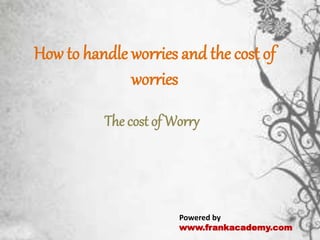 How to handle worries and the cost of
worries
The cost of Worry
Powered by
www.frankacademy.com
 