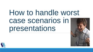 How to handle worst
case scenarios in
presentations
 