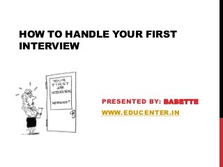 HOW TO HANDLE YOUR FIRST
INTERVIEW
PRESENTED BY: BABETTE
WWW.EDUCENTER.IN
 