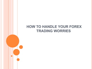 HOW TO HANDLE YOUR FOREX
TRADING WORRIES
 