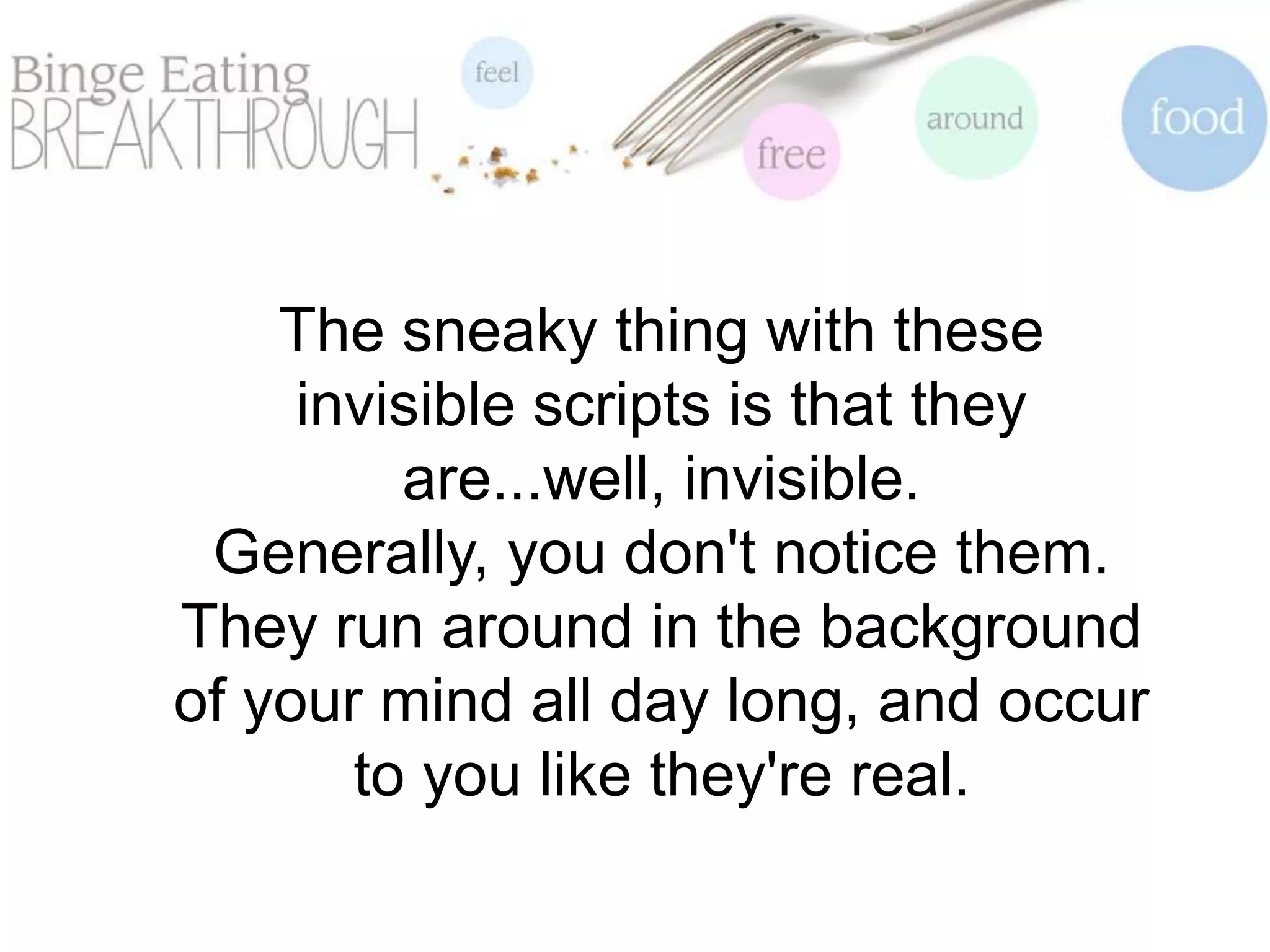 The sneaky thing with these
invisible scripts is that they
are...well, invisible.
Generally, you don't notice them.
They run around in the background
of your mind all day long, and occur
to you like they're real.
 