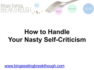 How to Handle
Your Nasty Self-Criticism
www.bingeeatingbreakthough.com
 