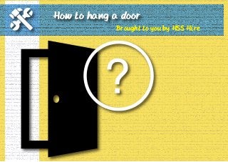 How to hang a door 
Brought to you by HSS Hire 
 