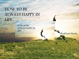 HOW TO BE
ALWAYS HAPPY IN
LIFE.
HOW TO BE
ALWAYS HAPPY IN
LIFE.
Shubham Harde
 