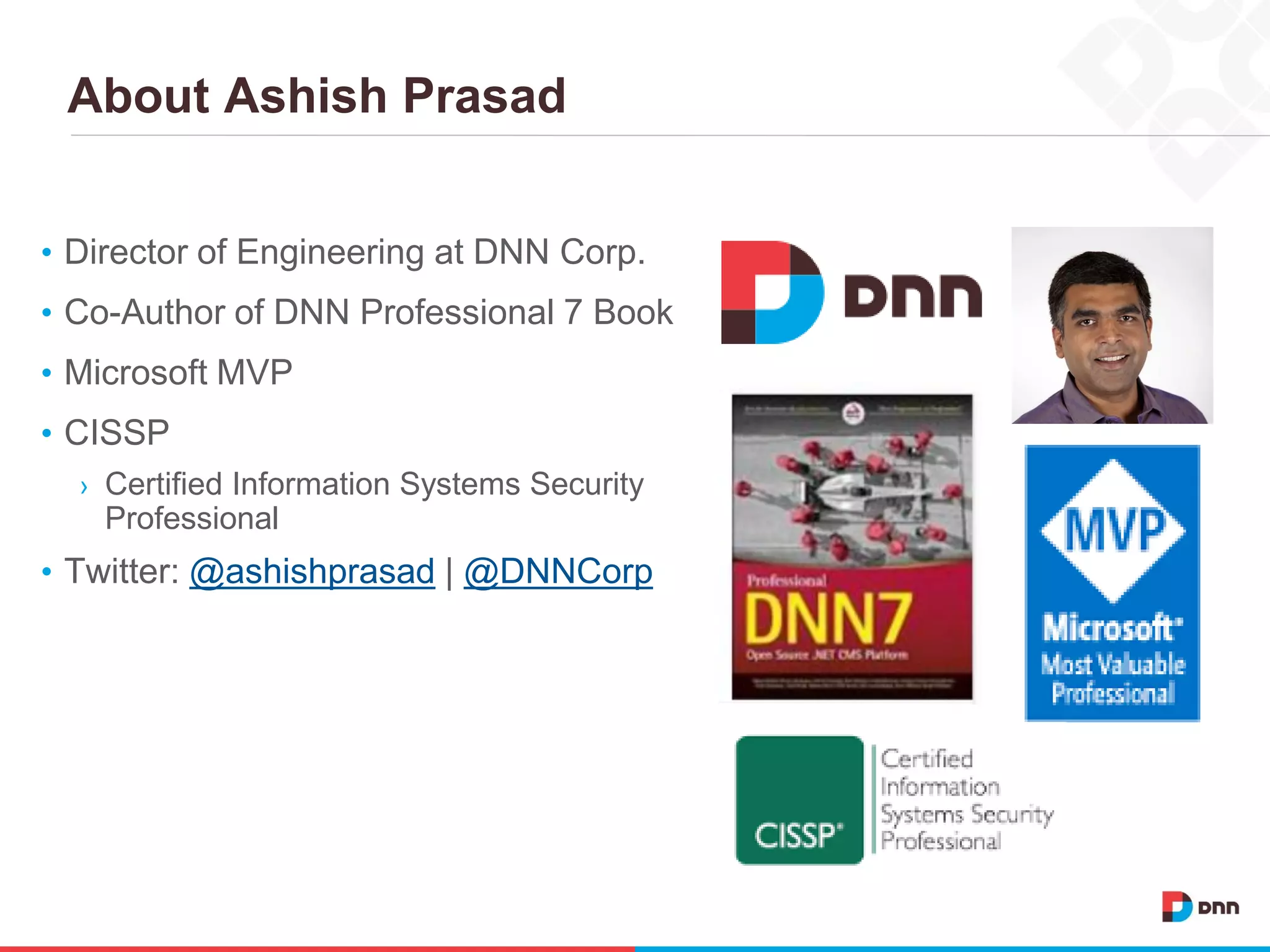 About Ashish Prasad
• Director of Engineering at DNN Corp.
• Co-Author of DNN Professional 7 Book
• Microsoft MVP
• CISSP
› Certified Information Systems Security
Professional
• Twitter: @ashishprasad | @DNNCorp
 
