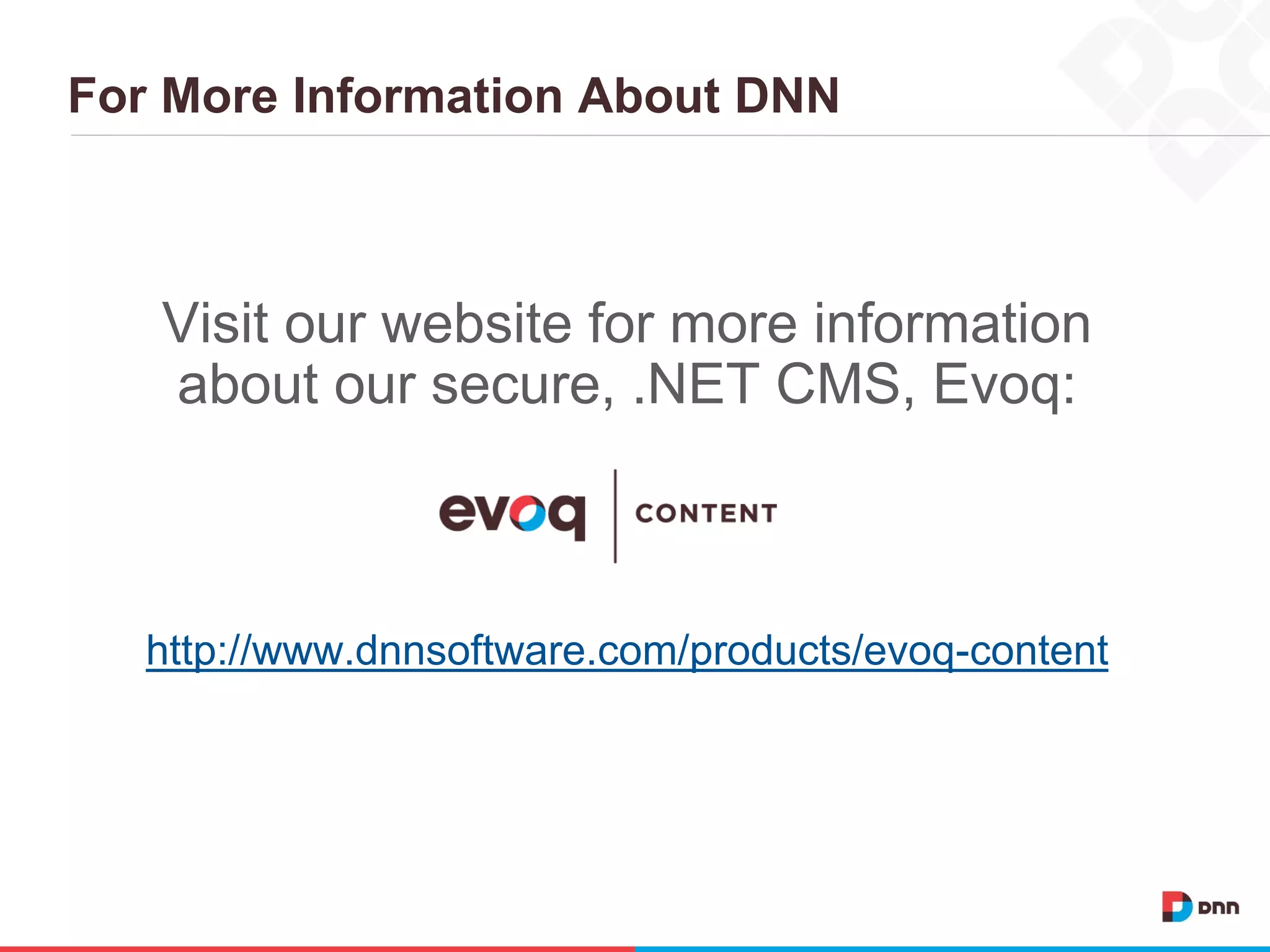 For More Information About DNN
Visit our website for more information
about our secure, .NET CMS, Evoq:
http://www.dnnsoftware.com/products/evoq-content
 