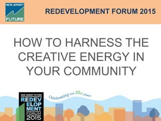 REDEVELOPMENT FORUM 2015
HOW TO HARNESS THE
CREATIVE ENERGY IN
YOUR COMMUNITY
 