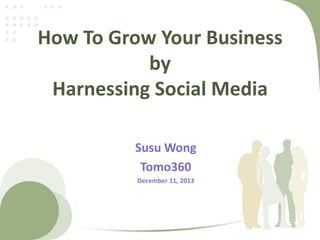 How To Grow Your Business
by
Harnessing Social Media
‹#›

Susu Wong
Tomo360
December 11, 2013

 