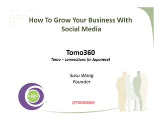 1	
  
Tomo360	
  
Tomo	
  =	
  connec)ons	
  (in	
  Japanese)	
  
How	
  To	
  Grow	
  Your	
  Business	
  With	
  	
  
	
  Social	
  Media	
  
@TOMO3603	
  
Susu	
  Wong	
  
Founder	
  
 