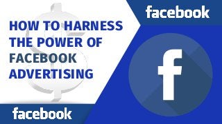 HOW TO HARNESS
THE POWER OF
FACEBOOK
ADVERTISING
 