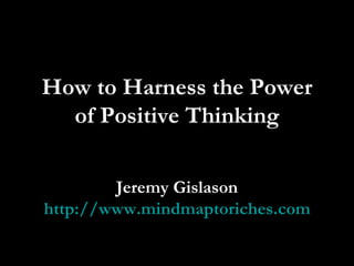 How to Harness the Power of Positive Thinking Jeremy Gislason http://www.mindmaptoriches.com 