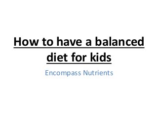 How to have a balanced
diet for kids
Encompass Nutrients
 