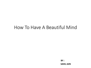 How To Have A Beautiful Mind 
BY : 
SAHIL JAIN 
 