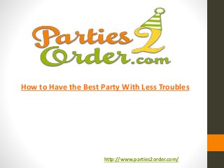 How to Have the Best Party With Less Troubles
http://www.parties2order.com/
 