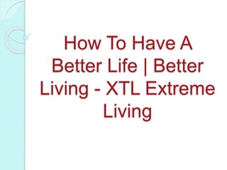 How To Have A
Better Life | Better
Living - XTL Extreme
Living
 