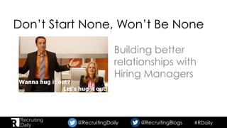 #RDaily@RecruitingDaily @RecruitingBlogs@RecruitingDaily @RecruitingBlogs
Don’t Start None, Won’t Be None
Building better
relationships with
Hiring Managers
 