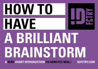 how to
have
a Brilliant
Brainstorm
a Very Short Introduction (10-minutes max.)	IDFCTRY.COM
 