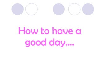 How to have a good day…. 