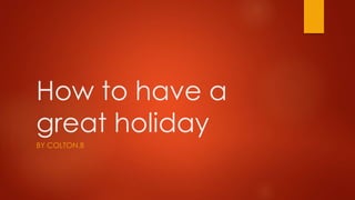 How to have a
great holiday
BY COLTON.B
 