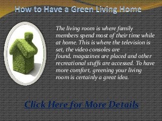 The living room is where family
members spend most of their time while
at home. This is where the television is
set, the video consoles are
found, magazines are placed and other
recreational stuffs are accessed. To have
more comfort, greening your living
room is certainly a great idea.
Click Here for More Details
 