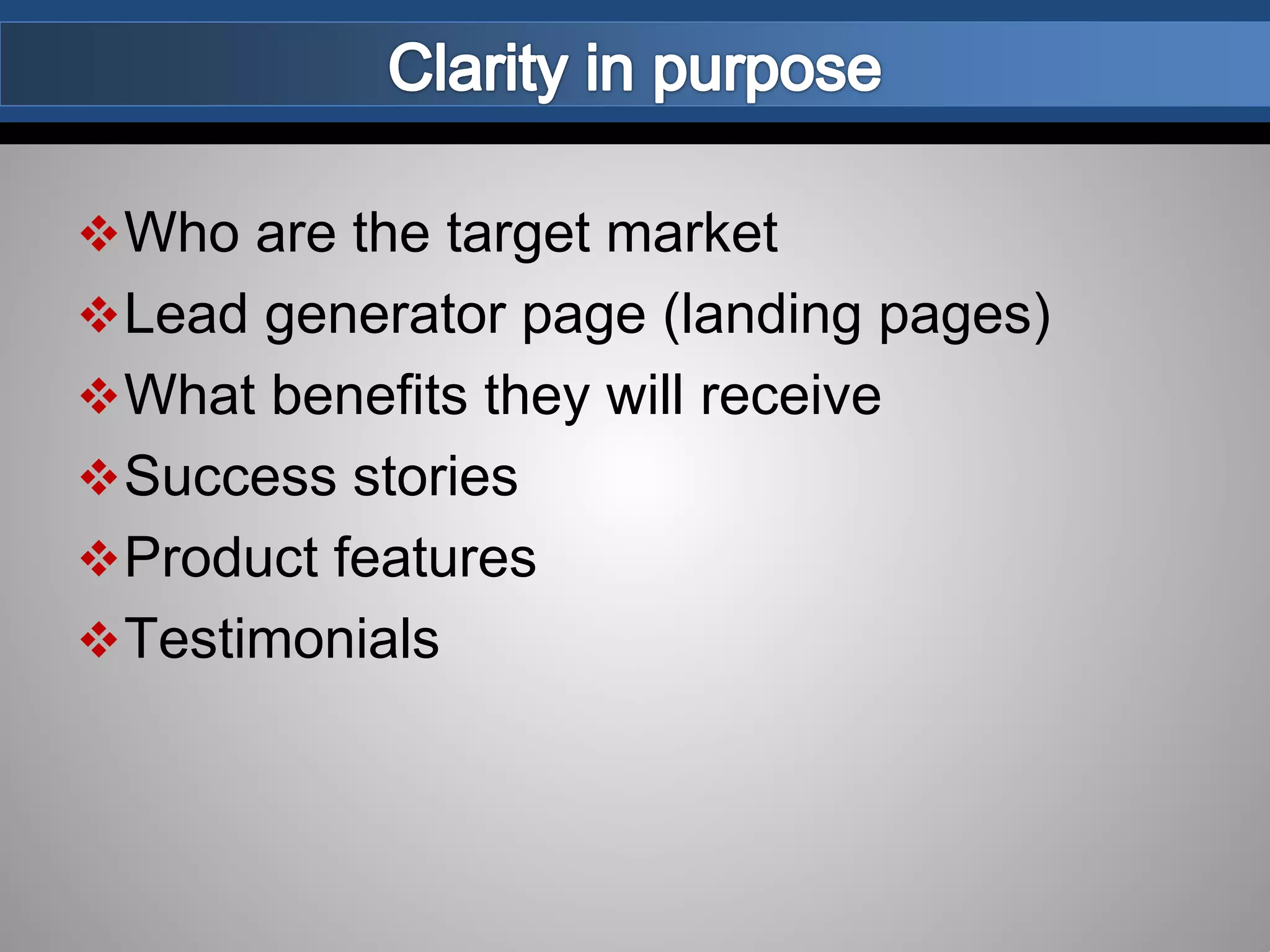 Who are the target market
Lead generator page (landing pages)
What benefits they will receive
Success stories
Product features
Testimonials
 