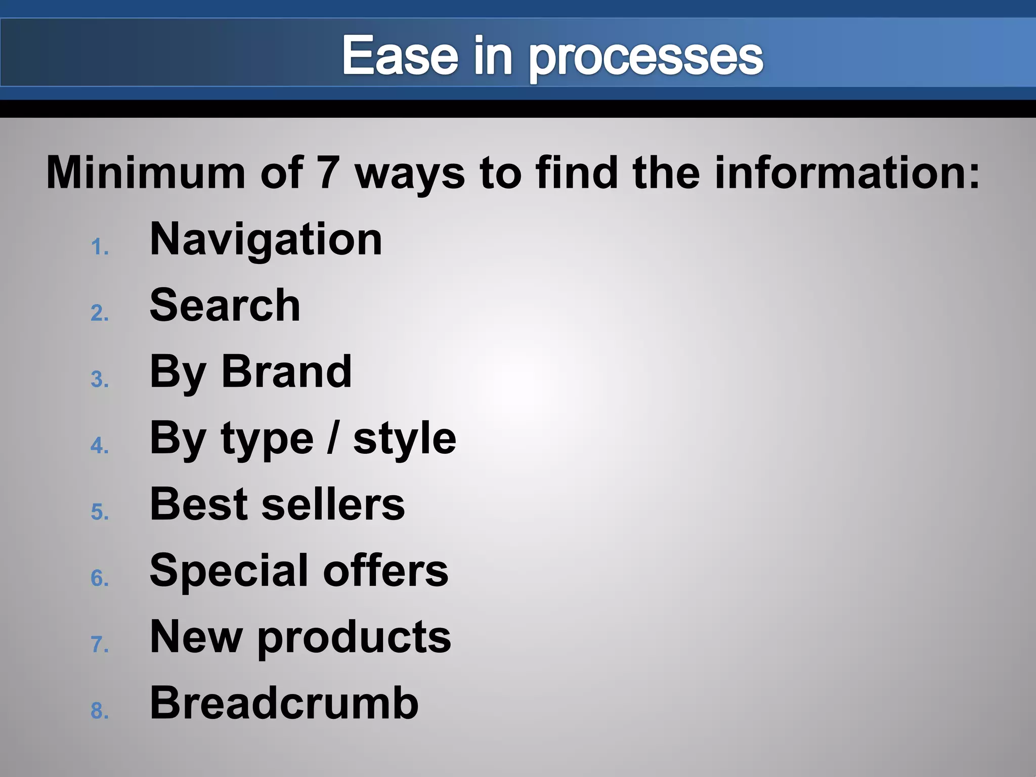 Minimum of 7 ways to find the information:
1. Navigation
2. Search
3. By Brand
4. By type / style
5. Best sellers
6. Special offers
7. New products
8. Breadcrumb
 