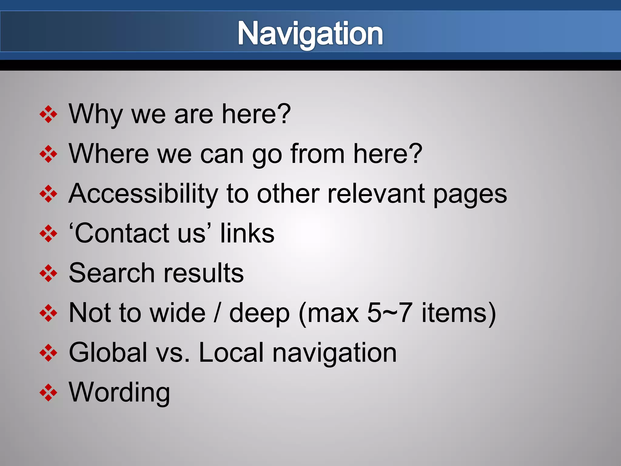  Why we are here?
 Where we can go from here?
 Accessibility to other relevant pages
 ‘Contact us’ links
 Search results
 Not to wide / deep (max 5~7 items)
 Global vs. Local navigation
 Wording
 