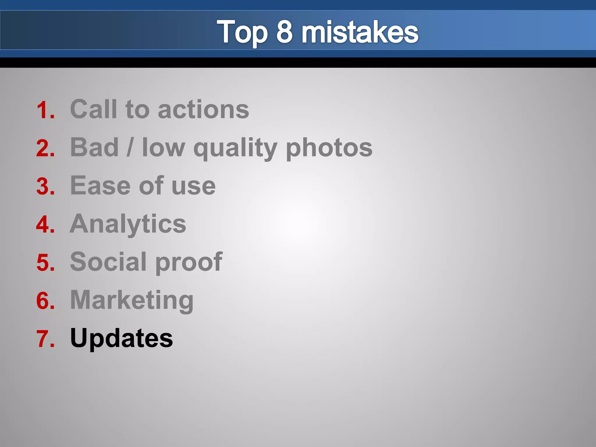 1. Call to actions
2. Bad / low quality photos
3. Ease of use
4. Analytics
5. Social proof
6. Marketing
7. Updates
 