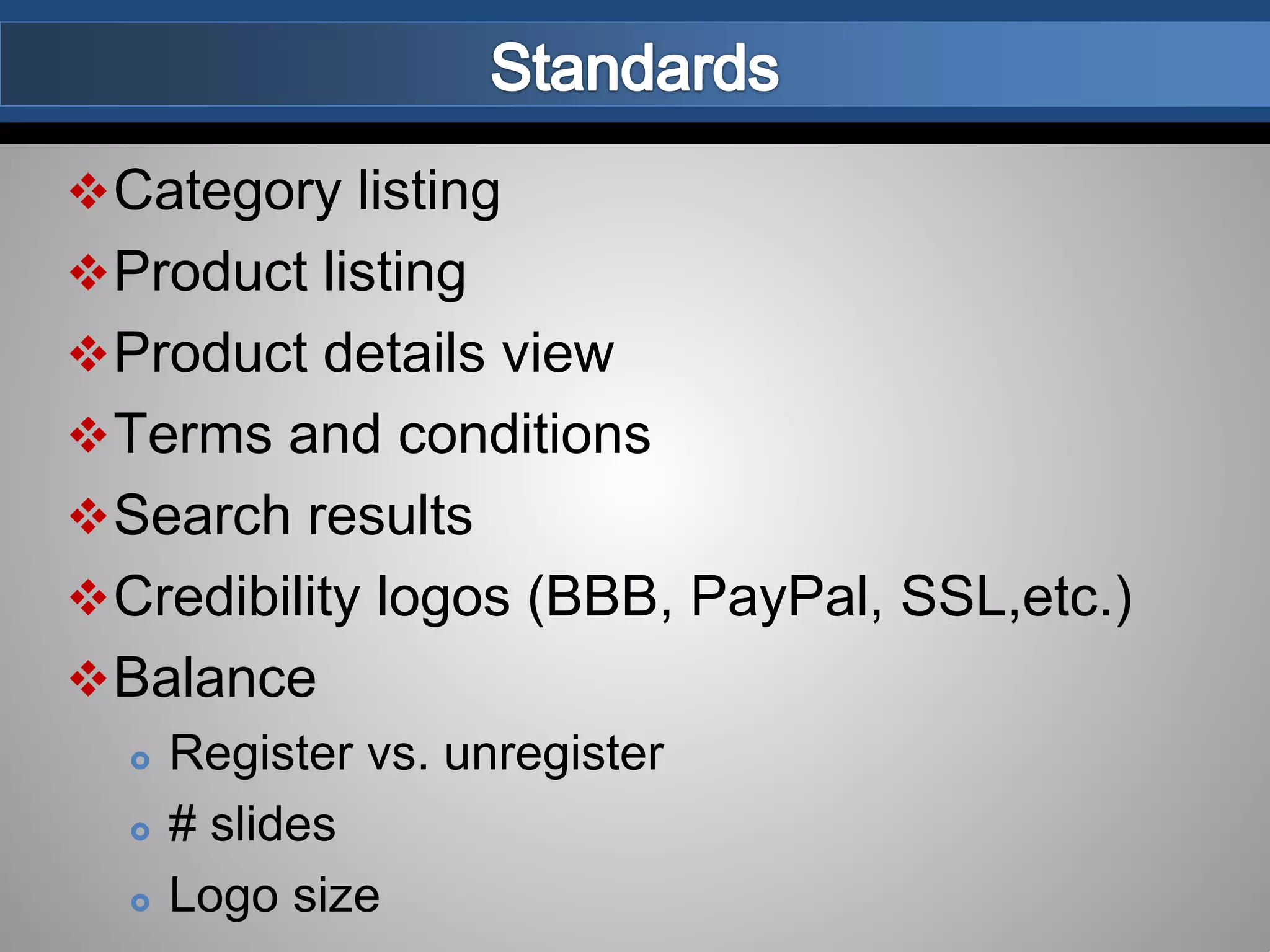 Category listing
Product listing
Product details view
Terms and conditions
Search results
Credibility logos (BBB, PayPal, SSL,etc.)
Balance
 Register vs. unregister
 # slides
 Logo size
 