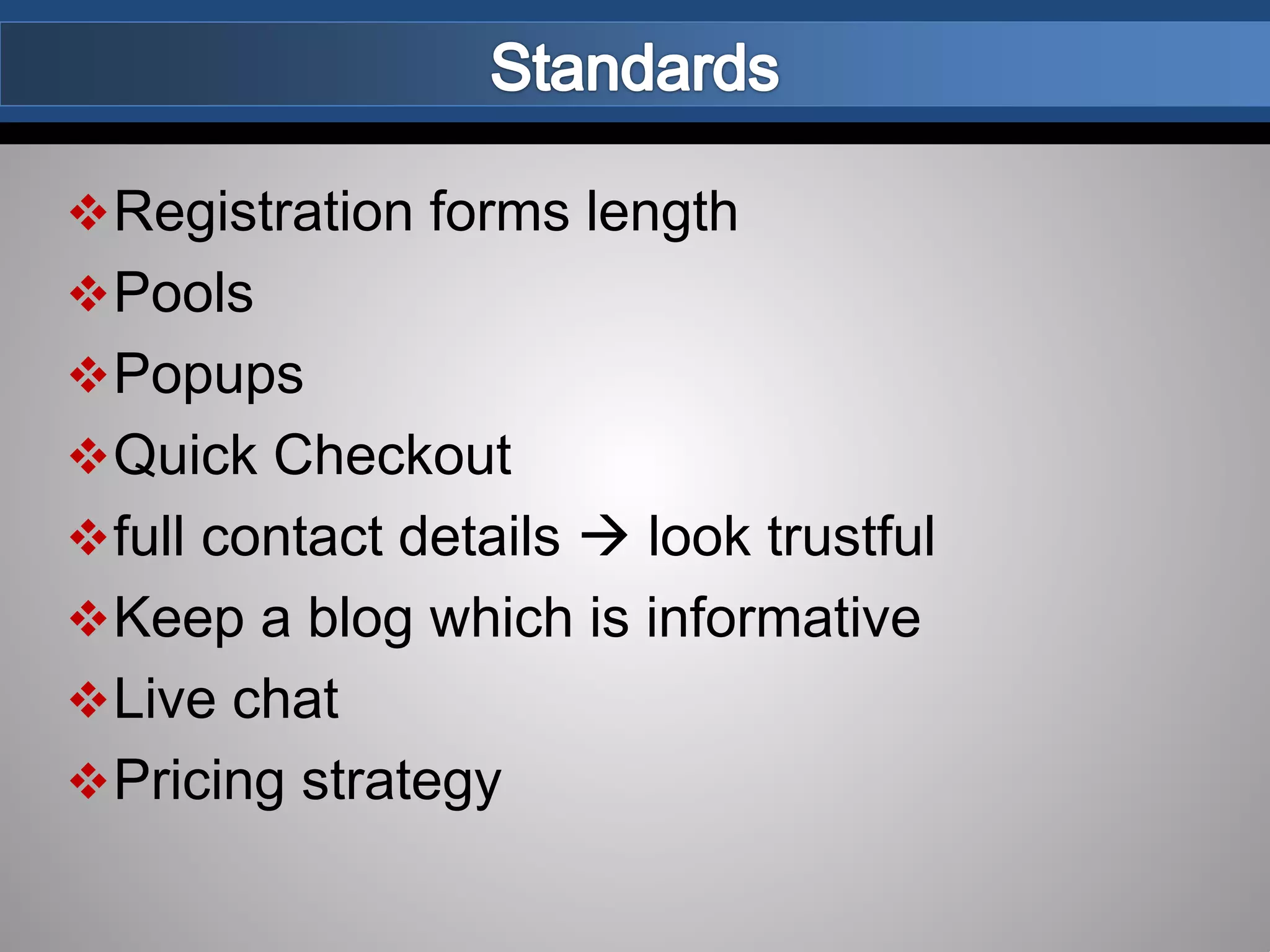 Registration forms length
Pools
Popups
Quick Checkout
full contact details  look trustful
Keep a blog which is informative
Live chat
Pricing strategy
 