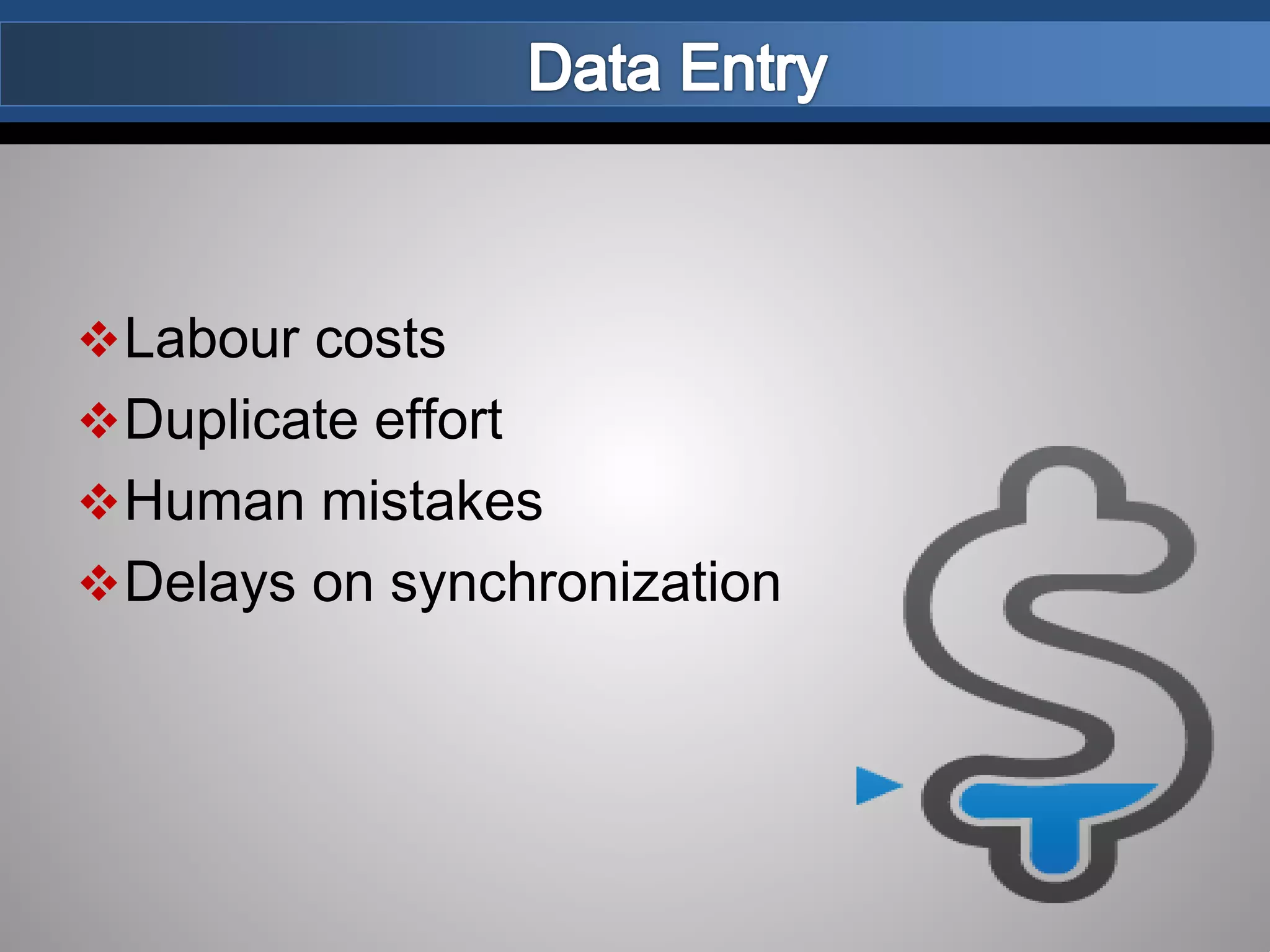Labour costs
Duplicate effort
Human mistakes
Delays on synchronization
 
