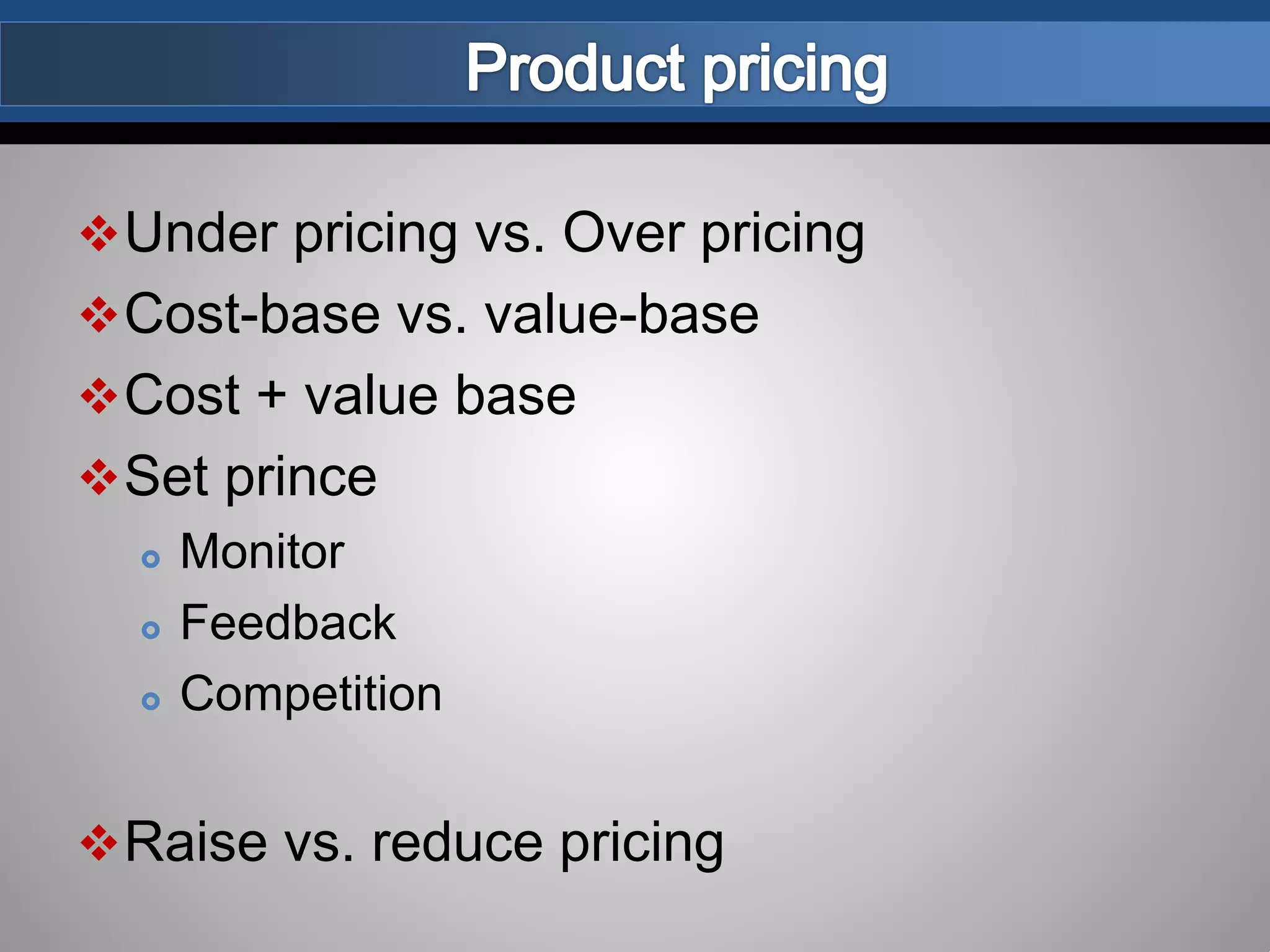 Under pricing vs. Over pricing
Cost-base vs. value-base
Cost + value base
Set prince
 Monitor
 Feedback
 Competition
Raise vs. reduce pricing
 