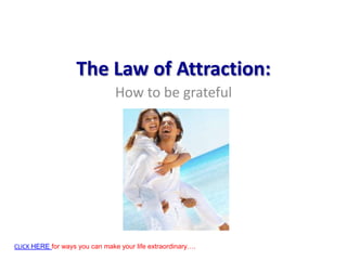 The Law of Attraction: How to be grateful  CLICK HERE for ways you can make your life extraordinary…. 