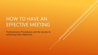 HOW TO HAVE AN
EFFECTIVE MEETING
Parliamentary Procedures and the secrets to
achieving team objectives
 