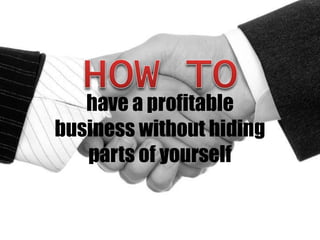 have a profitable 
business without hiding 
parts of yourself 
 